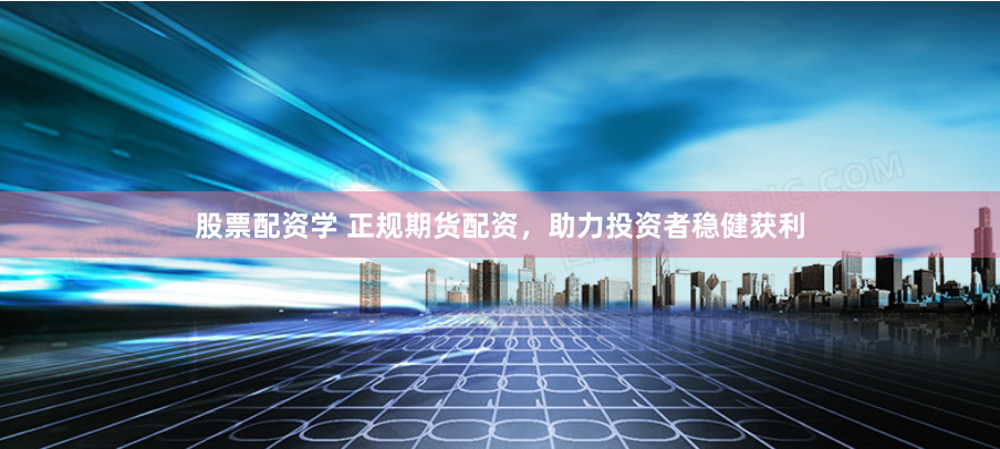 股票配资学 正规期货配资，助力投资者稳健获利