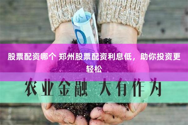 股票配资哪个 郑州股票配资利息低，助你投资更轻松