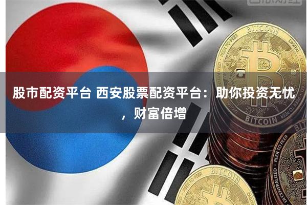股市配资平台 西安股票配资平台：助你投资无忧，财富倍增