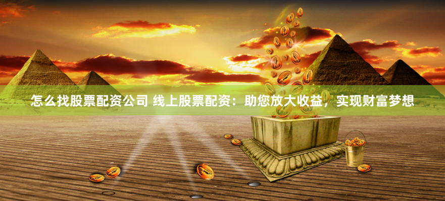怎么找股票配资公司 线上股票配资：助您放大收益，实现财富梦想