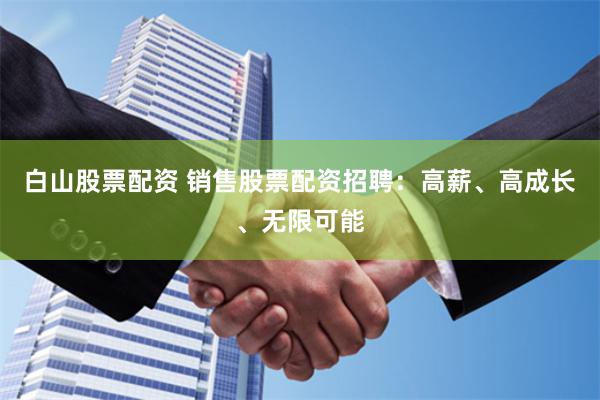 白山股票配资 销售股票配资招聘：高薪、高成长、无限可能
