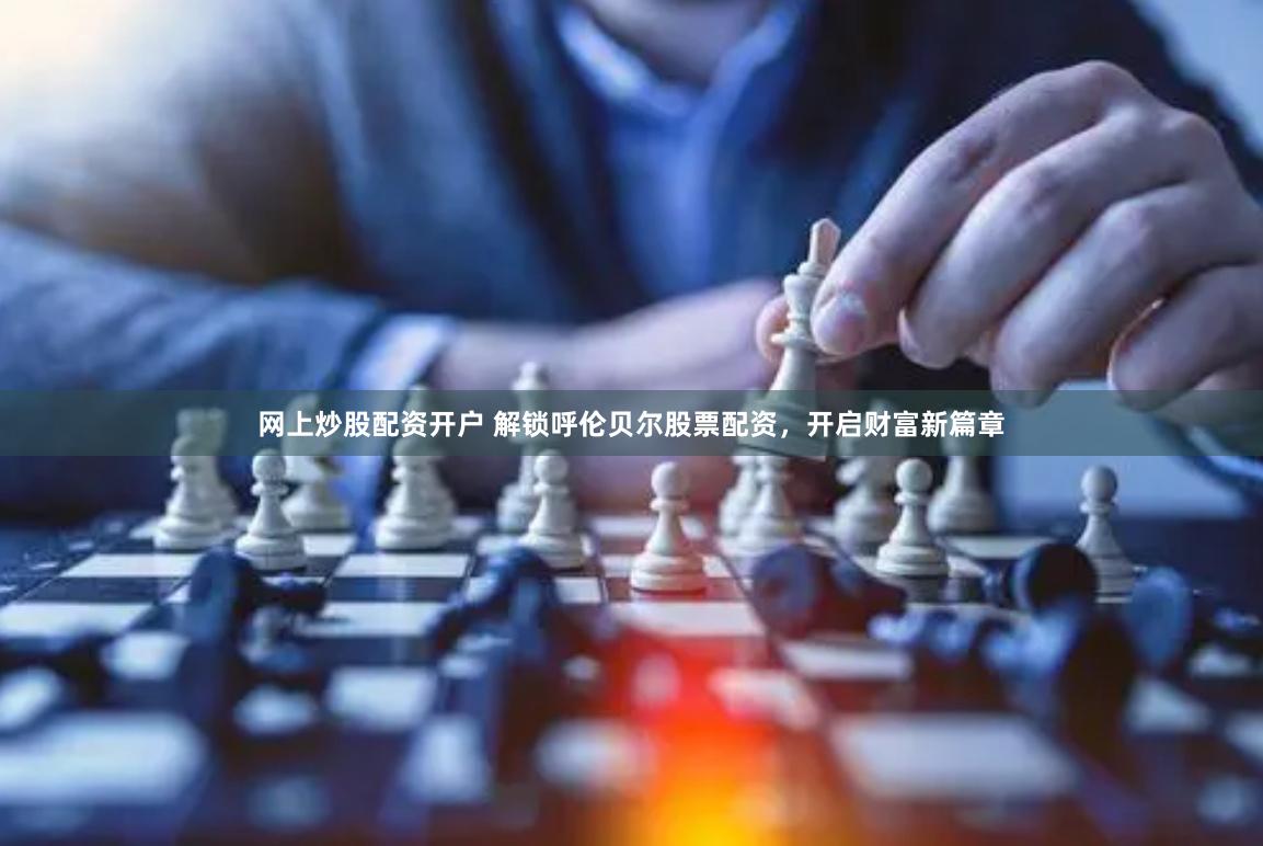 网上炒股配资开户 解锁呼伦贝尔股票配资，开启财富新篇章