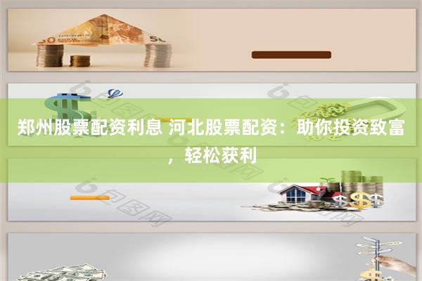 郑州股票配资利息 河北股票配资：助你投资致富，轻松获利