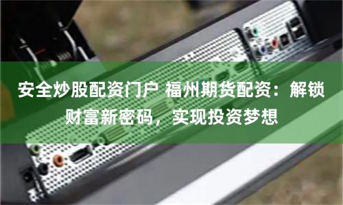 安全炒股配资门户 福州期货配资：解锁财富新密码，实现投资梦想