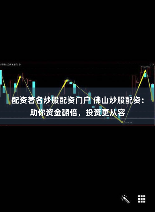 配资著名炒股配资门户 佛山炒股配资：助你资金翻倍，投资更从容
