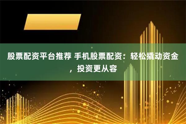 股票配资平台推荐 手机股票配资：轻松撬动资金，投资更从容