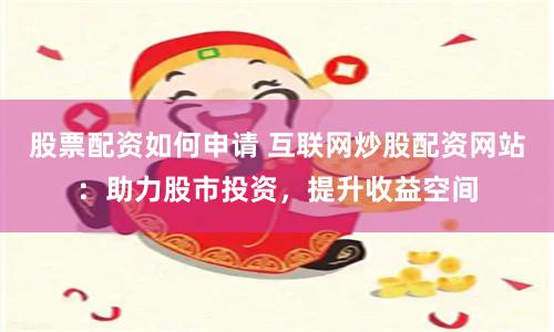 股票配资如何申请 互联网炒股配资网站：助力股市投资，提升收益空间