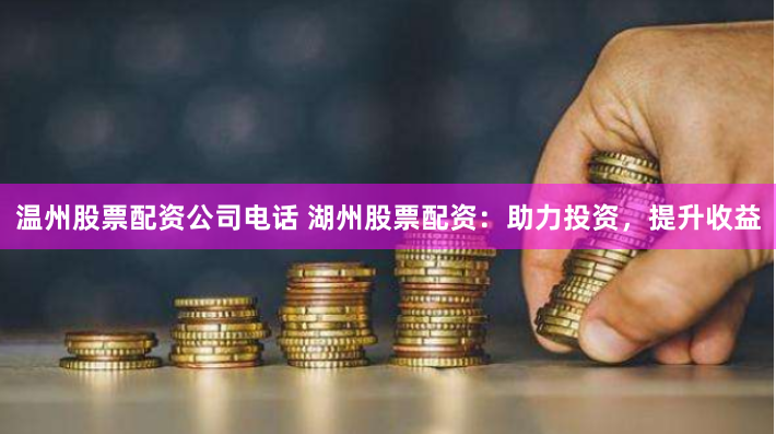 温州股票配资公司电话 湖州股票配资：助力投资，提升收益