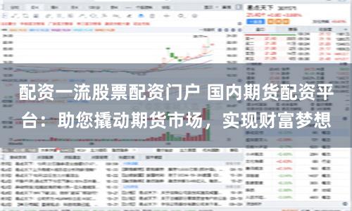 配资一流股票配资门户 国内期货配资平台：助您撬动期货市场，实现财富梦想