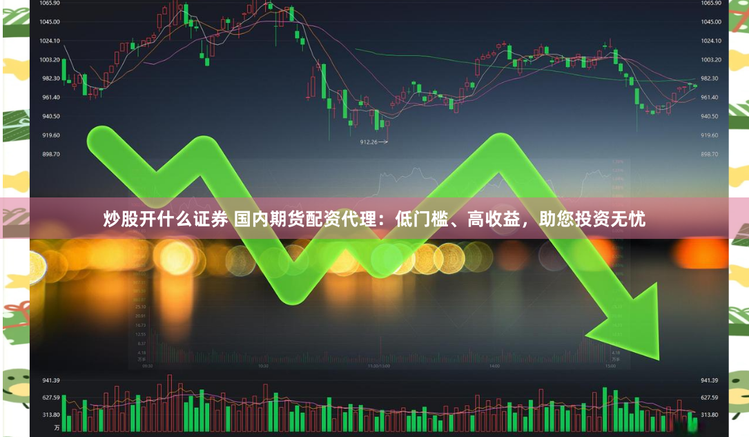 炒股开什么证券 国内期货配资代理：低门槛、高收益，助您投资无忧