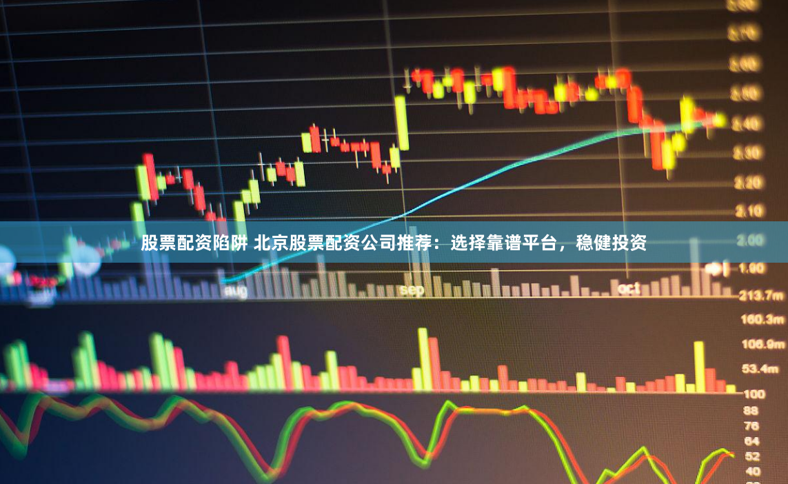 股票配资陷阱 北京股票配资公司推荐：选择靠谱平台，稳健投资