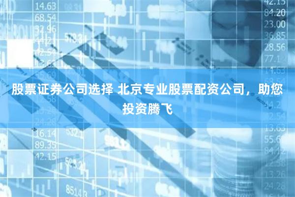 股票证券公司选择 北京专业股票配资公司，助您投资腾飞