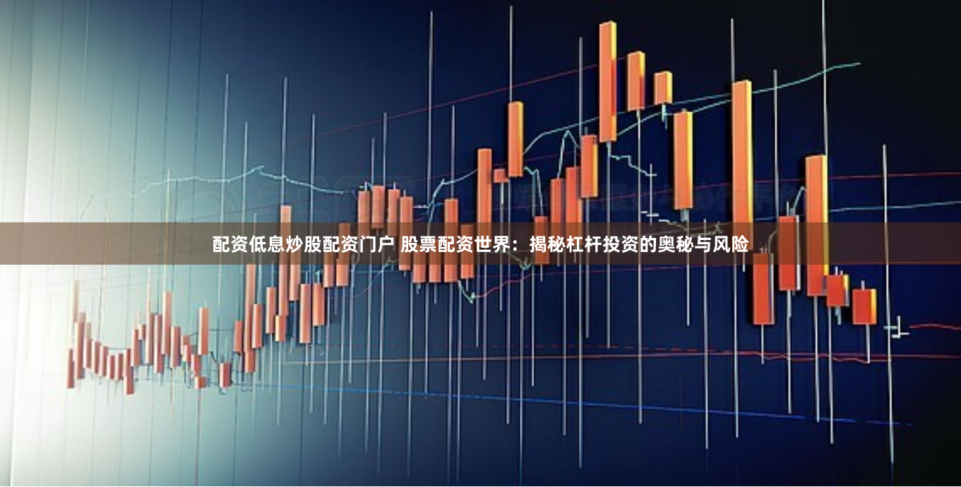 配资低息炒股配资门户 股票配资世界：揭秘杠杆投资的奥秘与风险