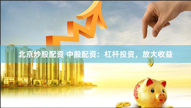 北京炒股配资 中股配资：杠杆投资，放大收益