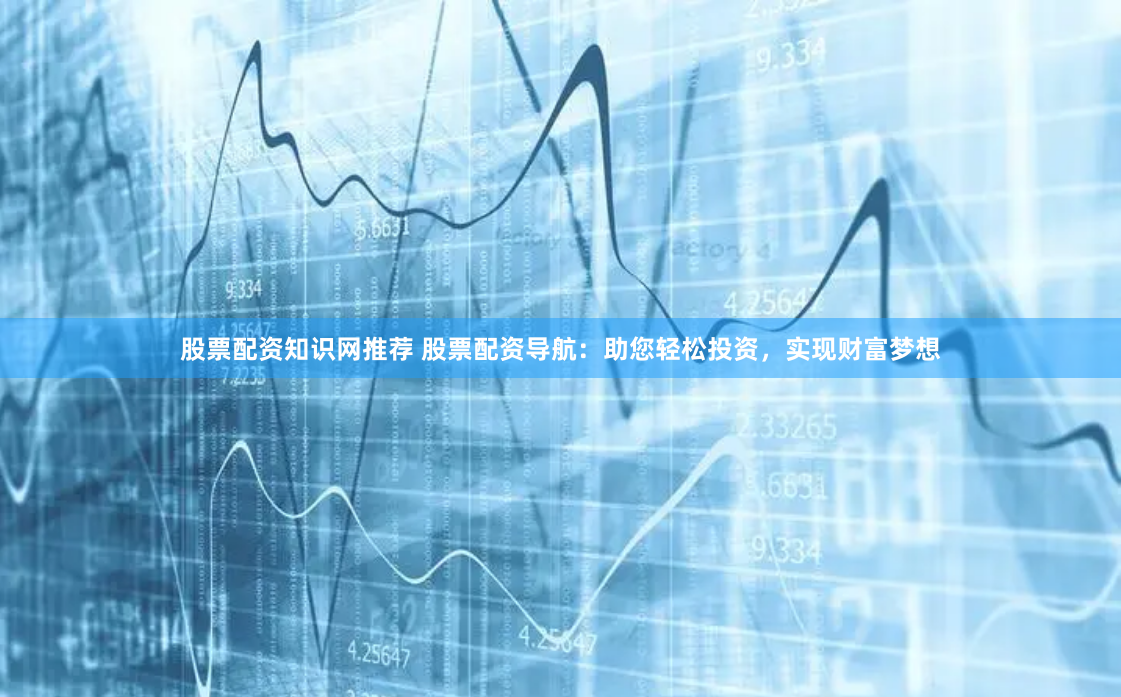 股票配资知识网推荐 股票配资导航：助您轻松投资，实现财富梦想