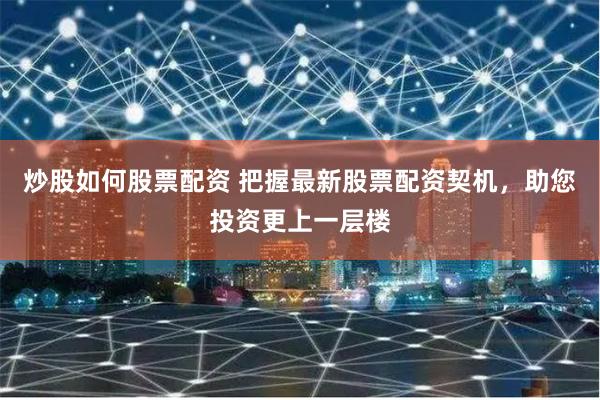 炒股如何股票配资 把握最新股票配资契机，助您投资更上一层楼
