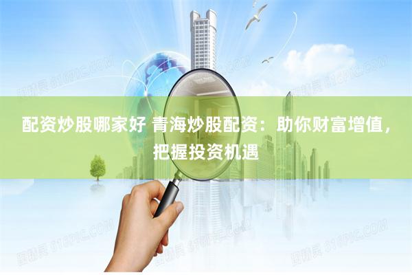 配资炒股哪家好 青海炒股配资：助你财富增值，把握投资机遇