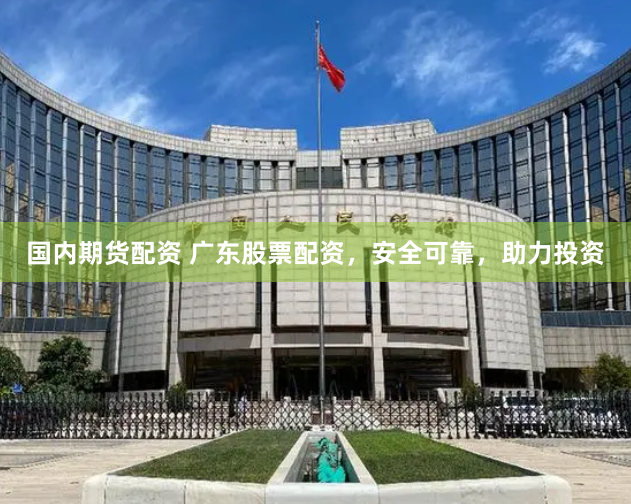 国内期货配资 广东股票配资，安全可靠，助力投资