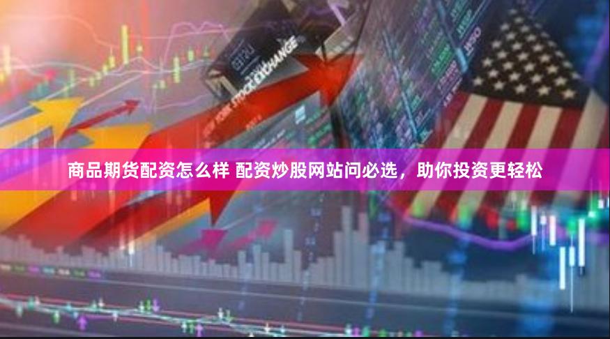 商品期货配资怎么样 配资炒股网站问必选，助你投资更轻松
