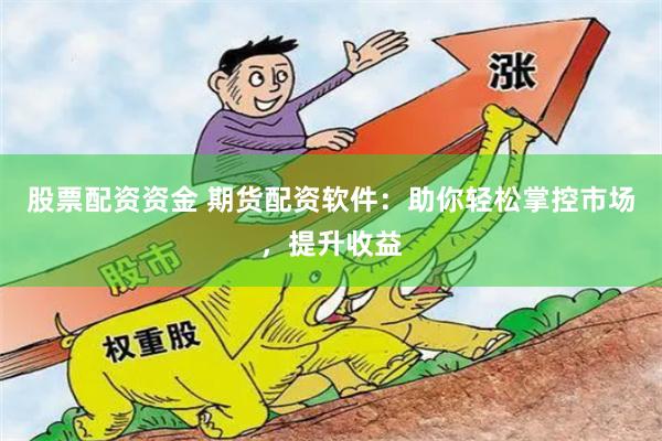股票配资资金 期货配资软件：助你轻松掌控市场，提升收益