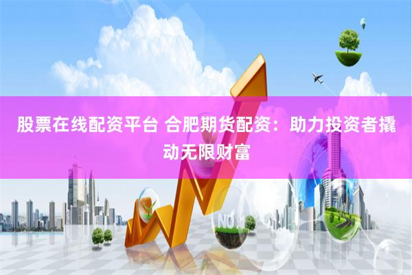 股票在线配资平台 合肥期货配资：助力投资者撬动无限财富