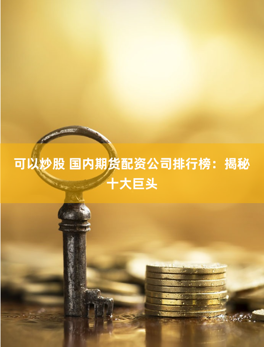 可以炒股 国内期货配资公司排行榜：揭秘十大巨头