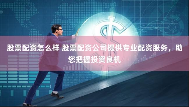 股票配资怎么样 股票配资公司提供专业配资服务，助您把握投资良机