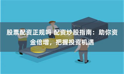 股票配资正规吗 配资炒股指南：助你资金倍增，把握投资机遇