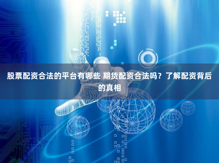 股票配资合法的平台有哪些 期货配资合法吗？了解配资背后的真相