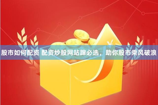 股市如何配资 配资炒股网站蹿必选，助你股市乘风破浪