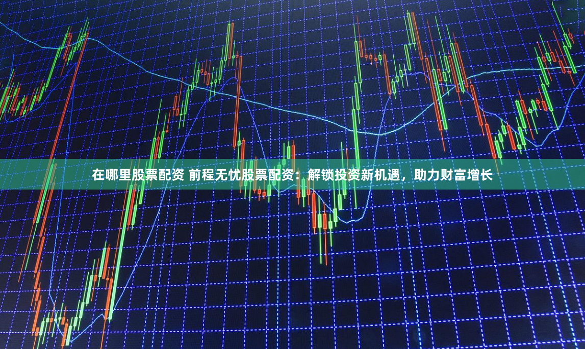 在哪里股票配资 前程无忧股票配资：解锁投资新机遇，助力财富增长