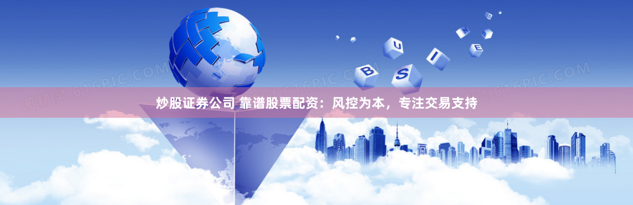 炒股证券公司 靠谱股票配资：风控为本，专注交易支持