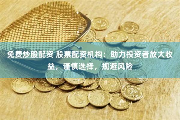 免费炒股配资 股票配资机构：助力投资者放大收益，谨慎选择，规避风险