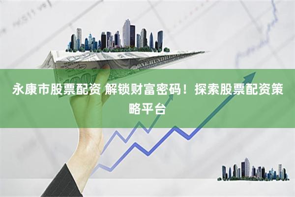 永康市股票配资 解锁财富密码！探索股票配资策略平台