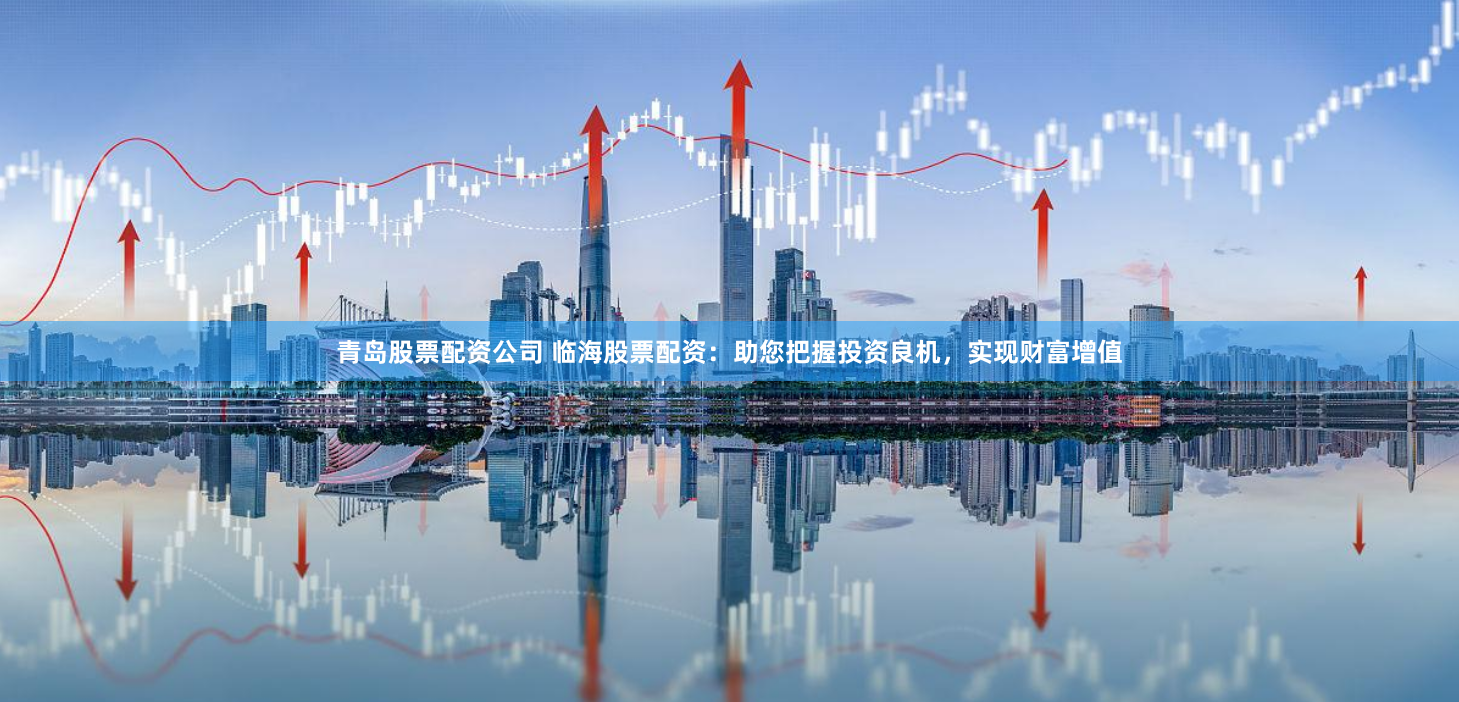 青岛股票配资公司 临海股票配资：助您把握投资良机，实现财富增值