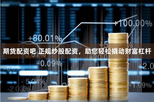 期货配资吧 正规炒股配资，助您轻松撬动财富杠杆