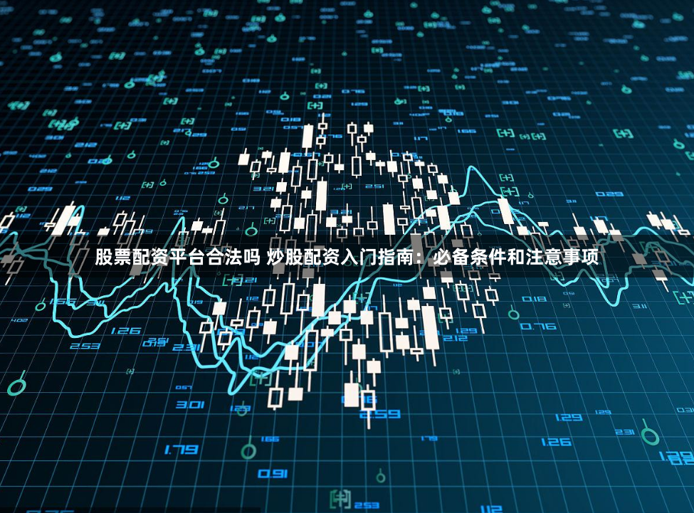 股票配资平台合法吗 炒股配资入门指南：必备条件和注意事项