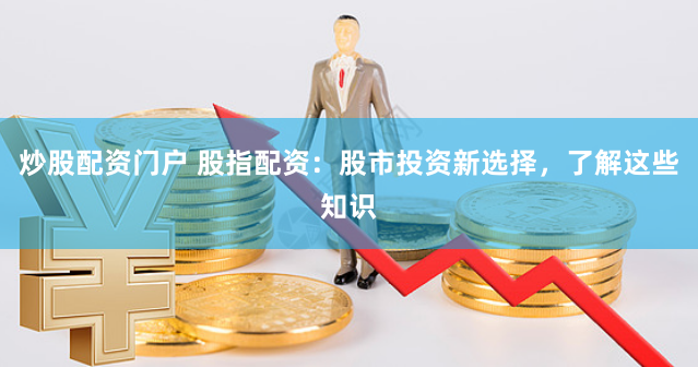 炒股配资门户 股指配资：股市投资新选择，了解这些知识