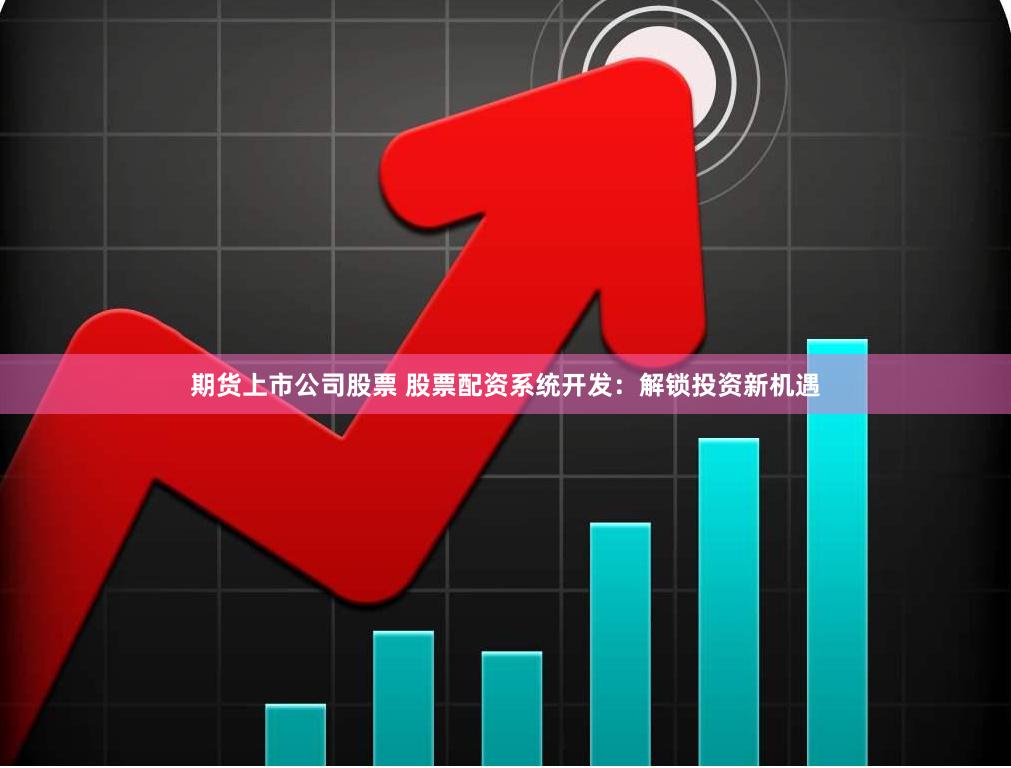 期货上市公司股票 股票配资系统开发：解锁投资新机遇