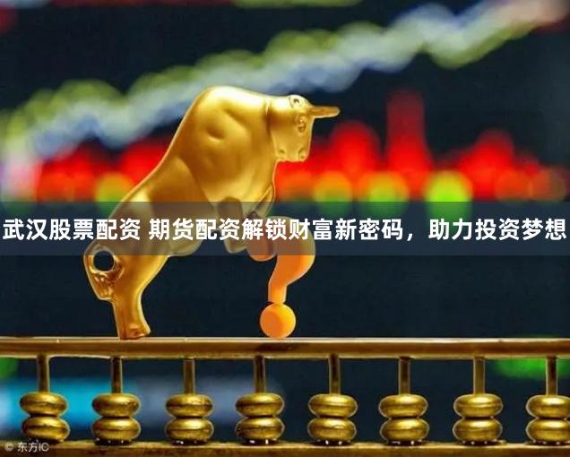 武汉股票配资 期货配资解锁财富新密码，助力投资梦想