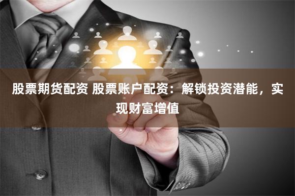 股票期货配资 股票账户配资：解锁投资潜能，实现财富增值