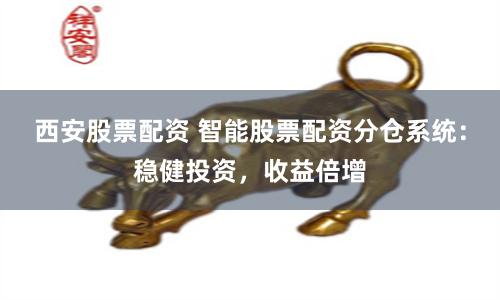 西安股票配资 智能股票配资分仓系统：稳健投资，收益倍增