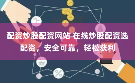 配资炒股配资网站 在线炒股配资选配资，安全可靠，轻松获利