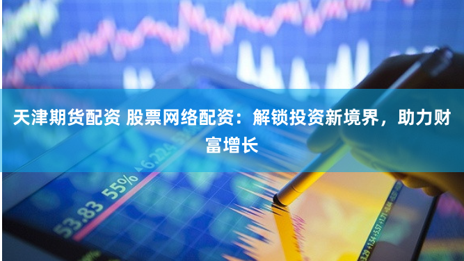 天津期货配资 股票网络配资：解锁投资新境界，助力财富增长