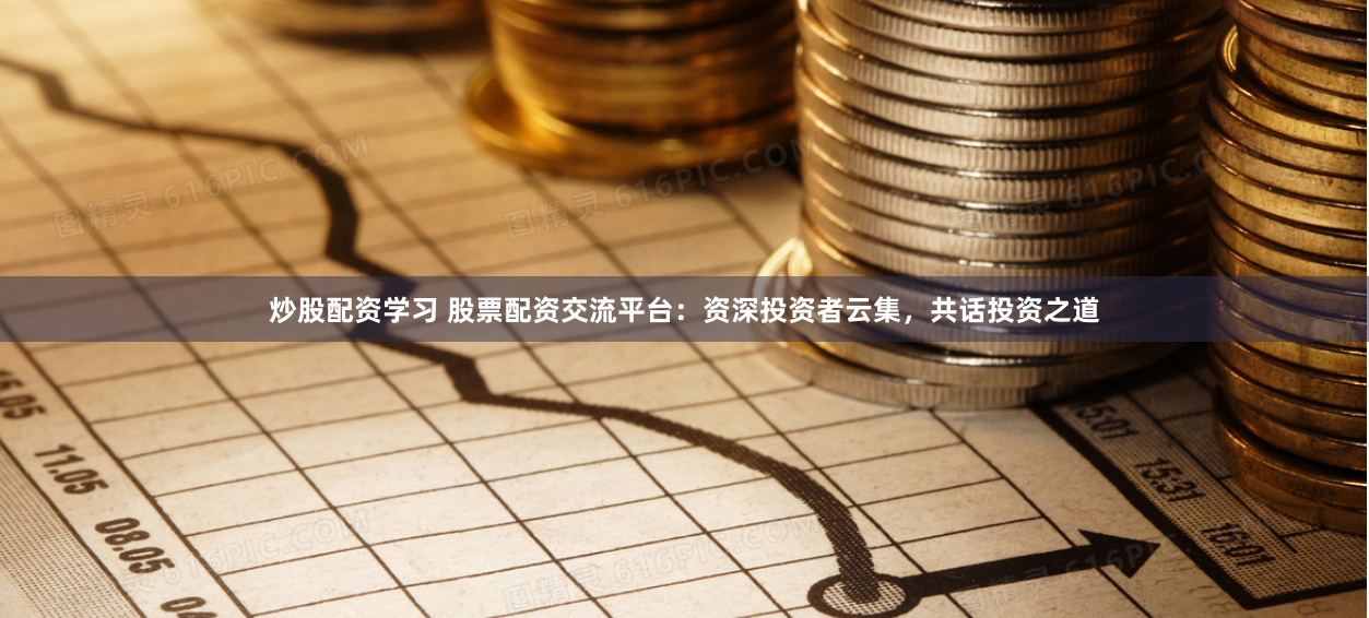 炒股配资学习 股票配资交流平台：资深投资者云集，共话投资之道