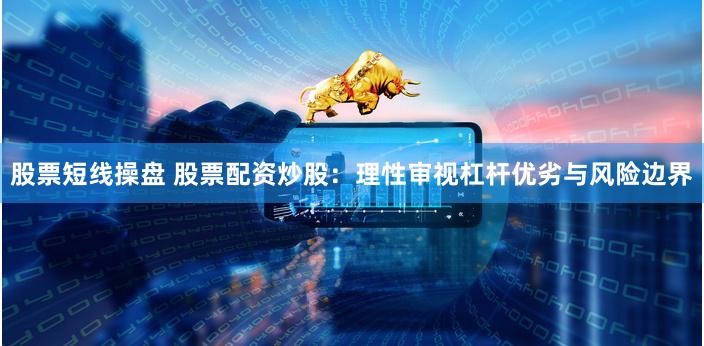 股票短线操盘 股票配资炒股：理性审视杠杆优劣与风险边界