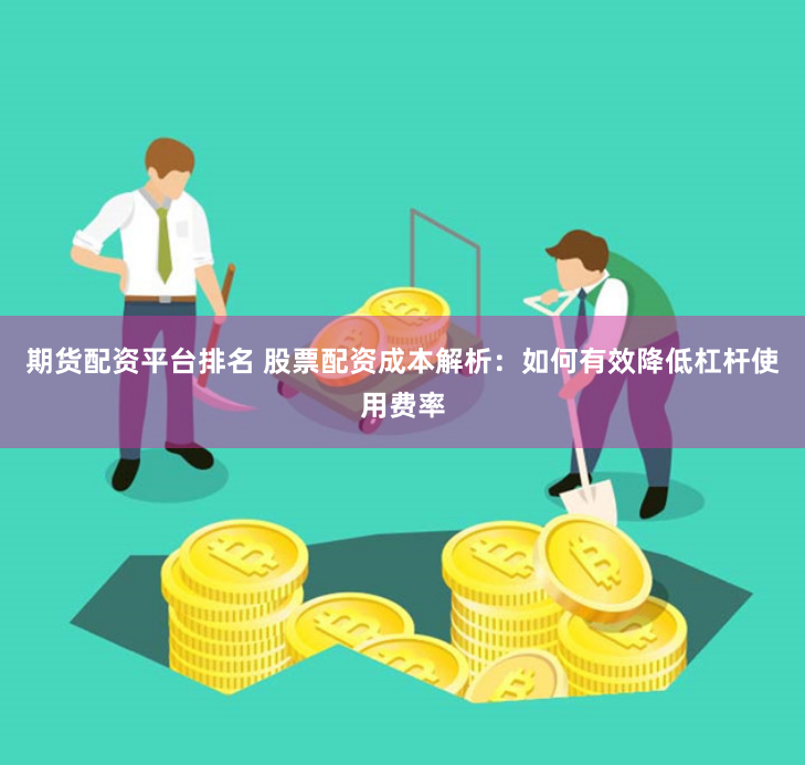 期货配资平台排名 股票配资成本解析：如何有效降低杠杆使用费率