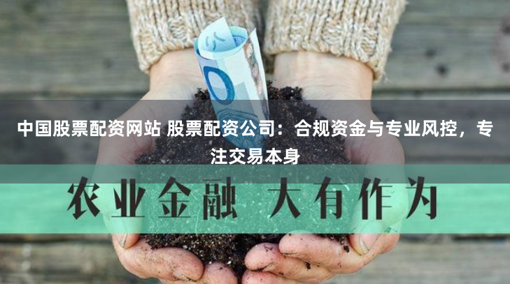 中国股票配资网站 股票配资公司：合规资金与专业风控，专注交易本身