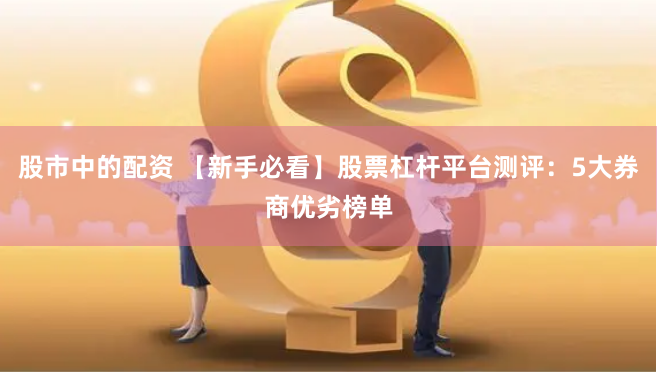 股市中的配资 【新手必看】股票杠杆平台测评：5大券商优劣榜单