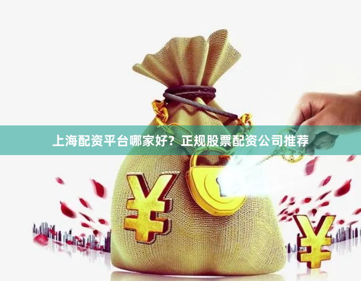 上海配资平台哪家好？正规股票配资公司推荐